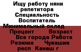 Ищу работу няни, репетитора › Специальность ­ Воспитатель › Минимальный оклад ­ 300 › Процент ­ 5 › Возраст ­ 28 - Все города Работа » Резюме   . Чувашия респ.,Канаш г.